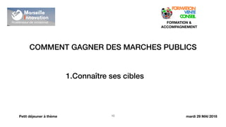 COMMENT GAGNER DES MARCHES PUBLICS
!10
FORMATION &
ACCOMPAGNEMENT
Petit déjeuner à thème
1.Connaître ses cibles
mardi 29 MAI 2018
 