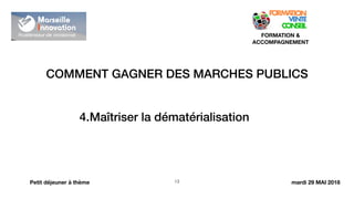 COMMENT GAGNER DES MARCHES PUBLICS
!13
FORMATION &
ACCOMPAGNEMENT
Petit déjeuner à thème
4.Maîtriser la dématérialisation
mardi 29 MAI 2018
 