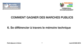 COMMENT GAGNER DES MARCHES PUBLICS
!15
FORMATION &
ACCOMPAGNEMENT
Petit déjeuner à thème
6. Se différencier à travers le mémoire technique
mardi 29 MAI 2018
 