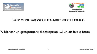 COMMENT GAGNER DES MARCHES PUBLICS
!16
FORMATION &
ACCOMPAGNEMENT
Petit déjeuner à thème
7. Monter un groupement d’entreprise …l’union fait la force
mardi 29 MAI 2018
 