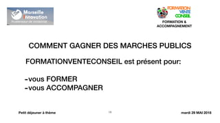 COMMENT GAGNER DES MARCHES PUBLICS
!18
FORMATION &
ACCOMPAGNEMENT
Petit déjeuner à thème
FORMATIONVENTECONSEIL est présent pour:
-vous FORMER
-vous ACCOMPAGNER
mardi 29 MAI 2018
 