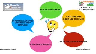 !4
FORMATION &
ACCOMPAGNEMENT
Petit déjeuner à thème
LA REPONSE A UN APPEL
D’OFFRE EST TROP
COMPLEXE !
SEUL LE PRIX COMPTE !
C’EST JOUE D’AVANCE…
C’EST PAS FAIT
POUR LES TPE PME !
OPACITE DE L’EXRESSION DE BESOIN
mardi 29 MAI 2018
 