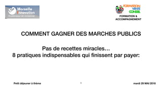 COMMENT GAGNER DES MARCHES PUBLICS
!9
FORMATION &
ACCOMPAGNEMENT
Petit déjeuner à thème
Pas de recettes miracles…
8 pratiques indispensables qui ﬁnissent par payer:
mardi 29 MAI 2018
 