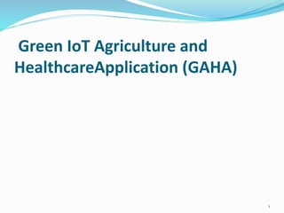Green IoT Agriculture and
HealthcareApplication (GAHA)
1
 