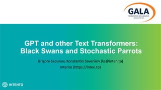 GPT and other Text Transformers:
Black Swans and Stochastic Parrots
Grigory Sapunov, Konstantin Savenkov (ks@inten.to)
Intento (https://inten.to)
 