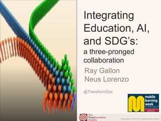 Presentation © 2019 The Transformation Society
@TransformSoc
Integrating
Education, AI,
and SDG’s:
a three-pronged
collaboration
Ray Gallon
Neus Lorenzo
 