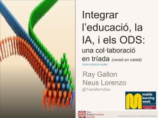 Presentation © 2019 The Transformation Society
@TransformSoc
Integrar
l’educació, la
IA, i els ODS:
una col·laboració
en tríada (versió en català)
Ray Gallon
Neus Lorenzo
Versió original en anglès
 