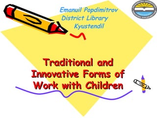 Emanuil Popdimitrov
     District Library
         Kyustendil




  Traditional and
Innovative Forms of
Work with Children
 