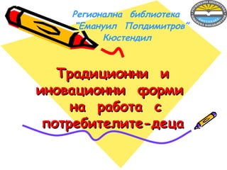 Регионална библиотека
     “Емануил Попдимитров”
          Кюстендил



   Традиционни и
иновационни форми
     на работа с
 потребителите-деца
 