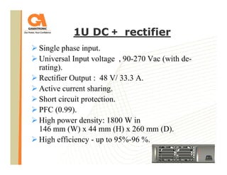 1U DC + rectifier
Single phase input.
Universal Input voltage , 90-270 Vac (with derating).
Rectifier Output : 48 V/ 33.3 A.
Active current sharing.
Short circuit protection.
PFC (0.99).
High power density: 1800 W in
146 mm (W) x 44 mm (H) x 260 mm (D).
High efficiency - up to 95%-96 %.
49

 