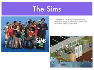 The Sims
    •   The Sims is a strategic life-simulation
        computer game developed by Maxis and
        published by Electronic Arts.
 