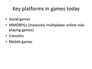 Key platforms in games today
• Social games
• MMORPGs (massively multiplayer online role-
  playing games)
• Consoles
• Mobile games
 