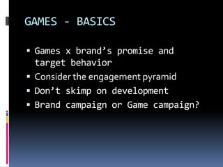 GAMES - BASICS

 Games x brand’s promise and
  target behavior
 Consider the engagement pyramid
 Don’t skimp on development
 Brand campaign or Game campaign?
 