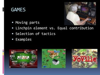 GAMES

 Moving parts
 Linchpin element vs. Equal contribution
 Selection of tactics
 Examples
 