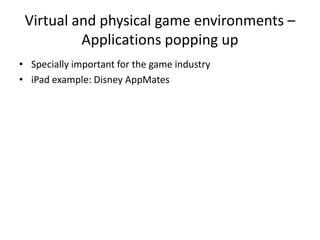 Virtual and physical game environments –
          Applications popping up
• Specially important for the game industry
• iPad example: Disney AppMates
 