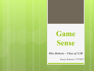Game
Sense
Miss Roberts – Class of 1/2R
Kasey Roberts-17579937
 