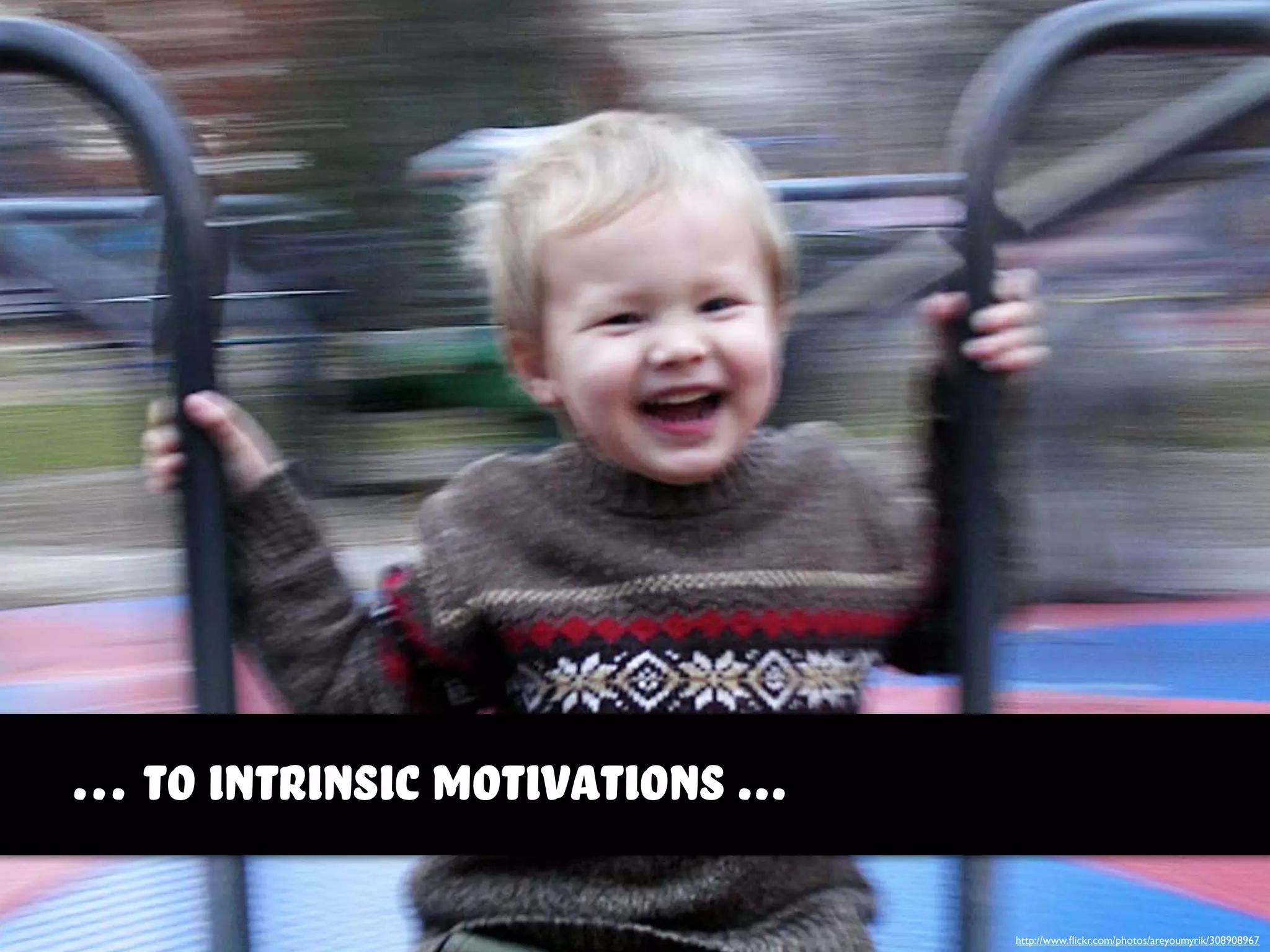 … to Intrinsic motivations ...
http://www.ﬂickr.com/photos/areyoumyrik/308908967
 