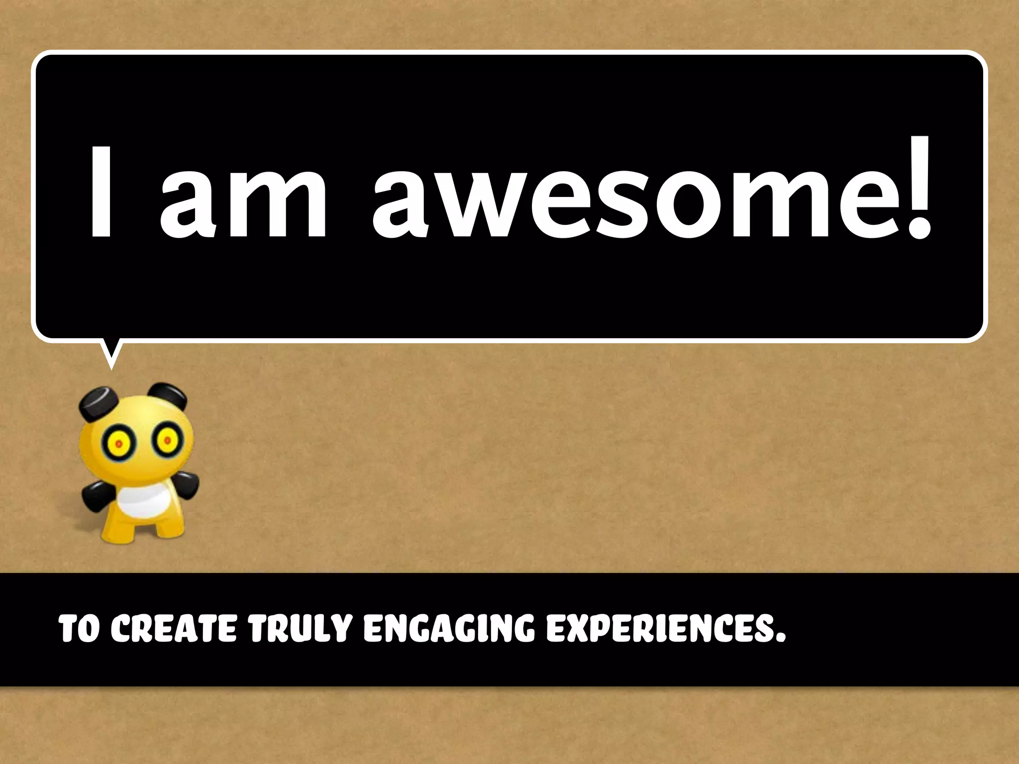 to create truly engaging experiences.
I am awesome!
 