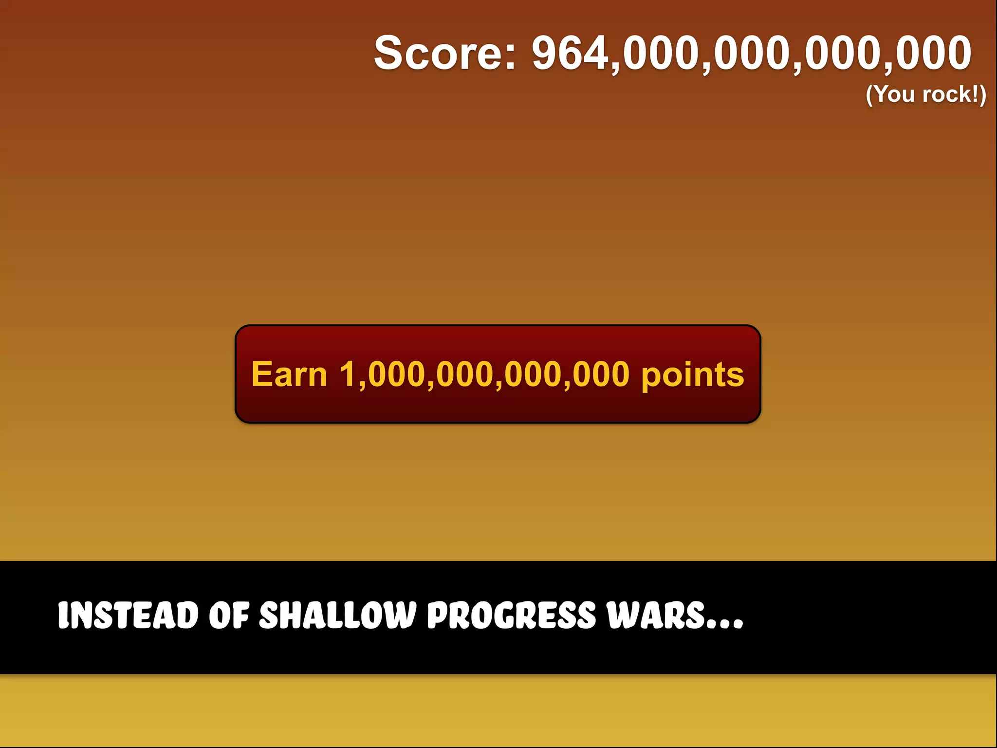 Earn 1,000,000,000,000 points
Score: 964,000,000,000,000
(You rock!)
Instead of shallow progress wars...
 