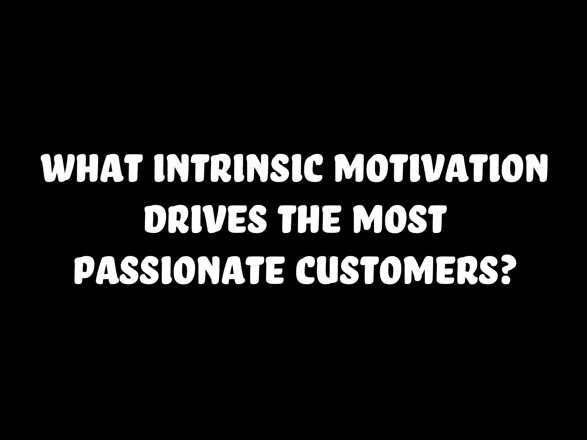 what intrinsic motivation
drives the most
passionate customers?
 