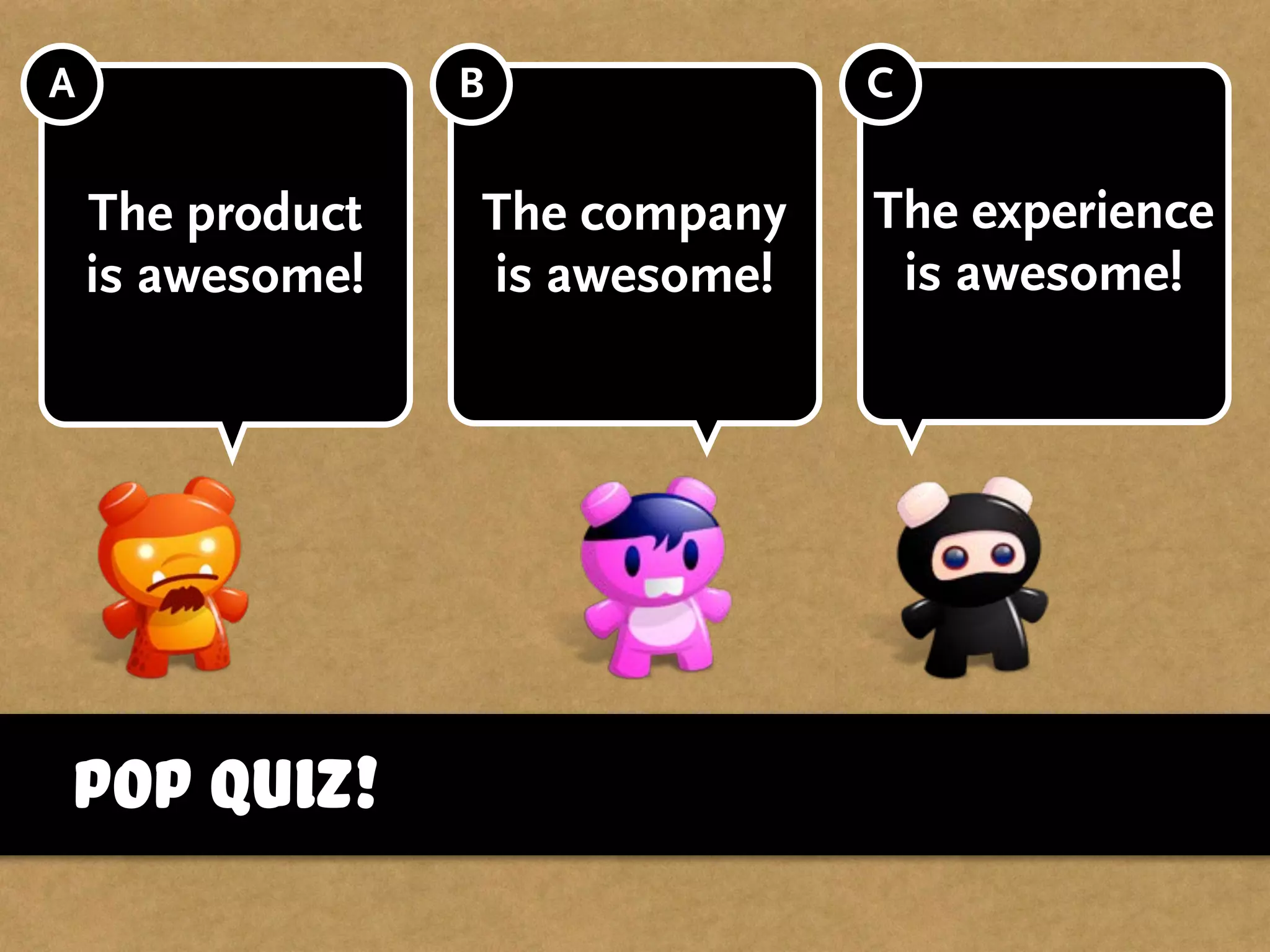 Pop Quiz!
The product
is awesome!
The company
is awesome!
The experience
is awesome!
A B C
 