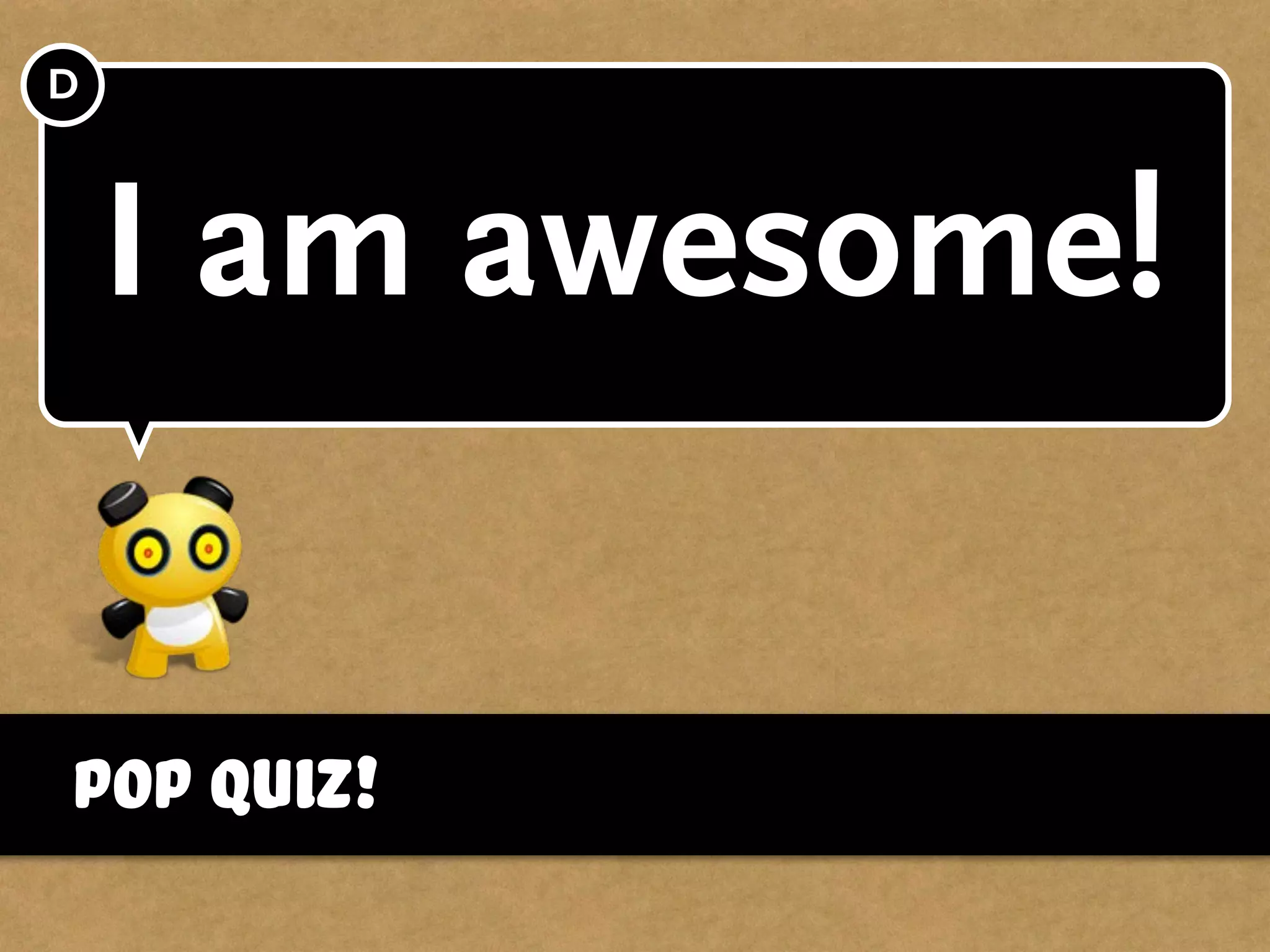 Pop Quiz!
I am awesome!
D
 