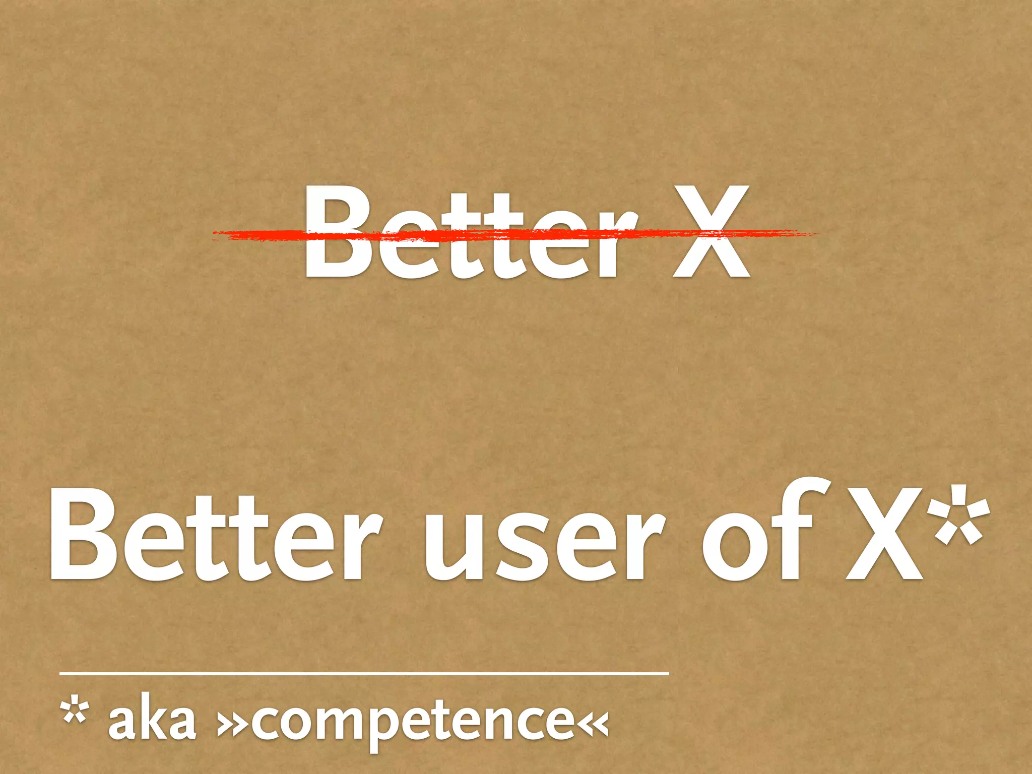 Better X
Better user of X*
* aka »competence«
 