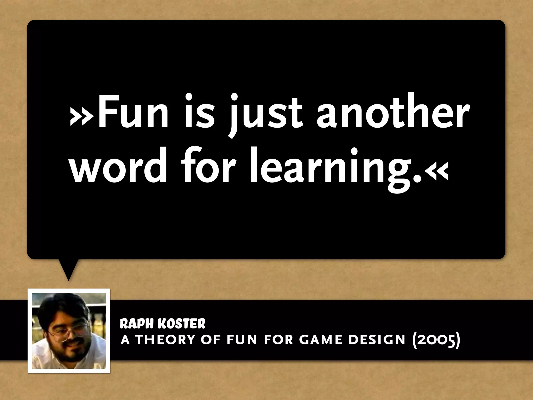 Raph Koster
»Fun is just another
word for learning.«
a theory of fun for game design (2005)
 