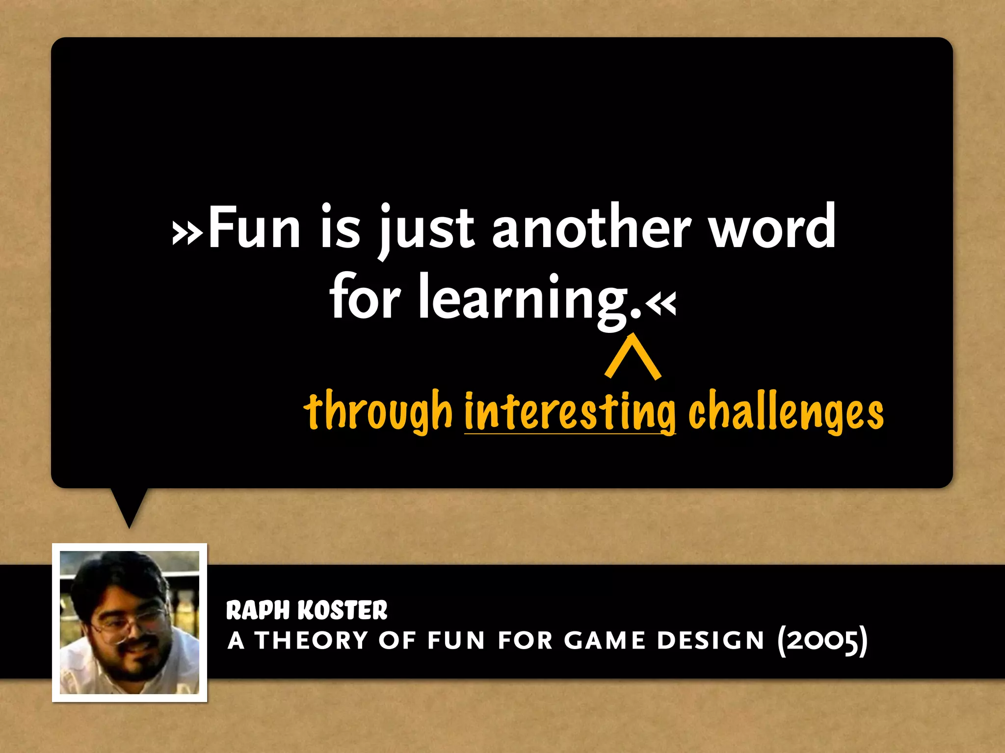 Raph Koster
»Fun is just another word
for learning.«
through interesting challenges
a theory of fun for game design (2005)
 