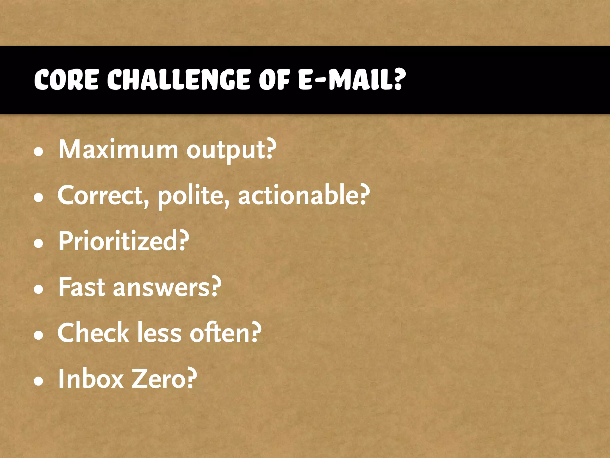 Core challenge of E-Mail?
• Maximum output?
• Correct, polite, actionable?
• Prioritized?
• Fast answers?
• Check less often?
• Inbox Zero?
 