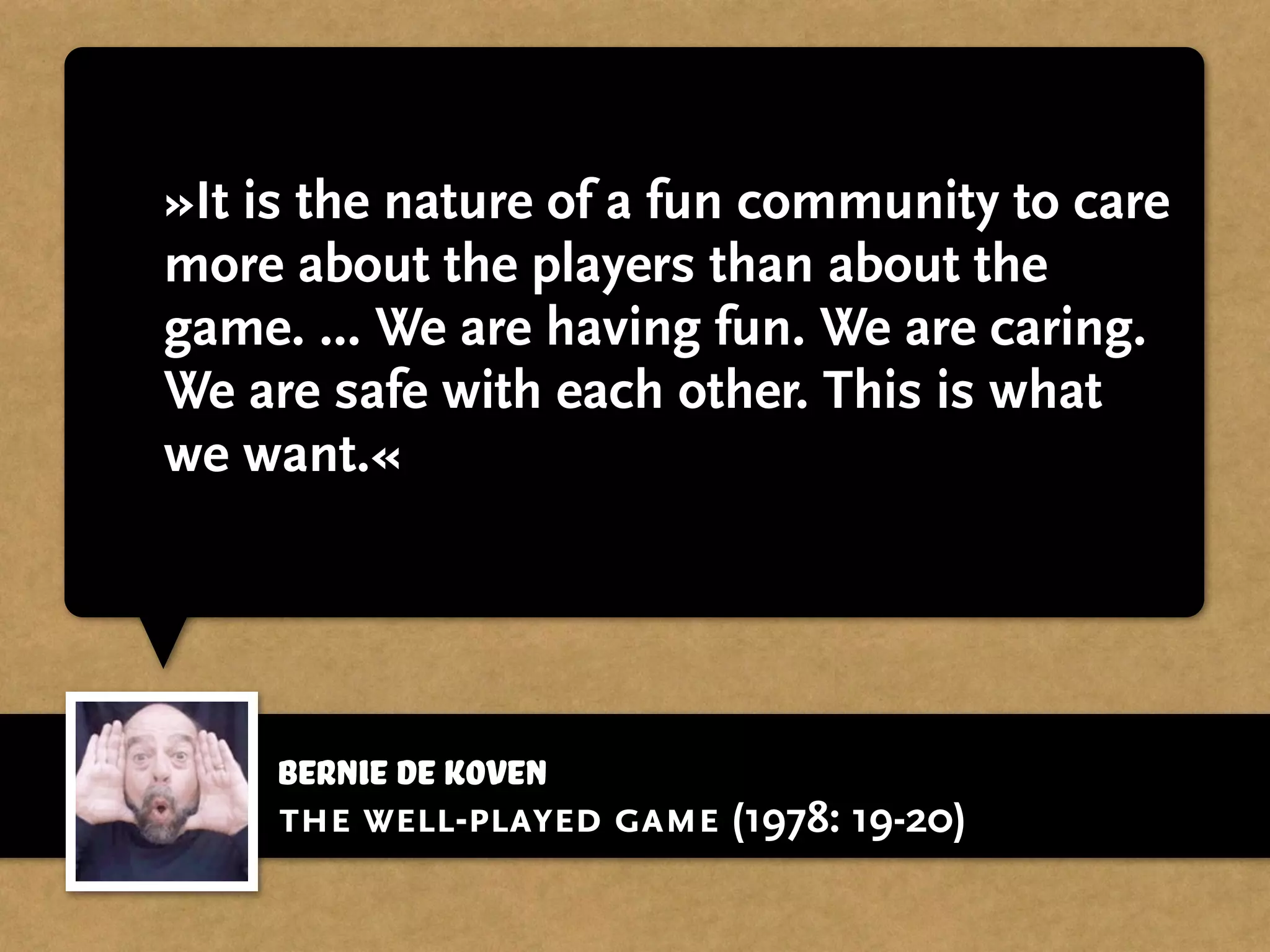 »It is the nature of a fun community to care
more about the players than about the
game. ... We are having fun. We are caring.
We are safe with each other. This is what
we want.«
Bernie de Koven
the well-played game (1978: 19-20)
 