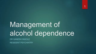 Management of
alcohol dependence
DR GANESH INGOLE
RESIDENT PSYCHIATRY
1
 