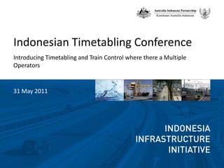 Indonesian Timetabling Conference Introducing Timetabling and Train Control where there a Multiple Operators 31 May 2011 