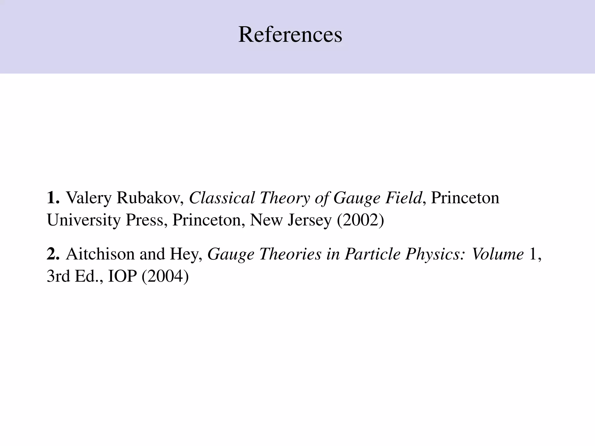 References
1. Valery Rubakov, Classical Theory of Gauge Field, Princeton
University Press, Princeton, New Jersey (2002)
2. Aitchison and Hey, Gauge Theories in Particle Physics: Volume 1,
3rd Ed., IOP (2004)
 