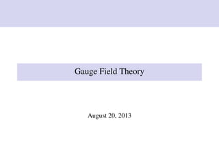 Gauge Field Theory
August 20, 2013
 
