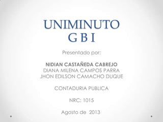 UNIMINUTO
G B I
Presentado por:
NIDIAN CASTAÑEDA CABREJO
DIANA MILENA CAMPOS PARRA
JHON EDILSON CAMACHO DUQUE
CONTADURIA PUBLICA
NRC: 1015
Agosto de 2013
 