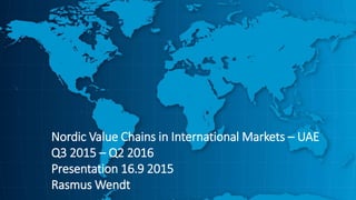 Nordic Value Chains in International Markets – UAE
Q3 2015 – Q2 2016
Presentation 16.9 2015
Rasmus Wendt
 