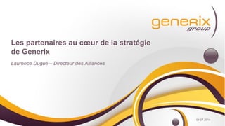 Les partenaires au cœur de la stratégie
de Generix
Laurence Dugué – Directeur des Alliances
04 07 2014
 