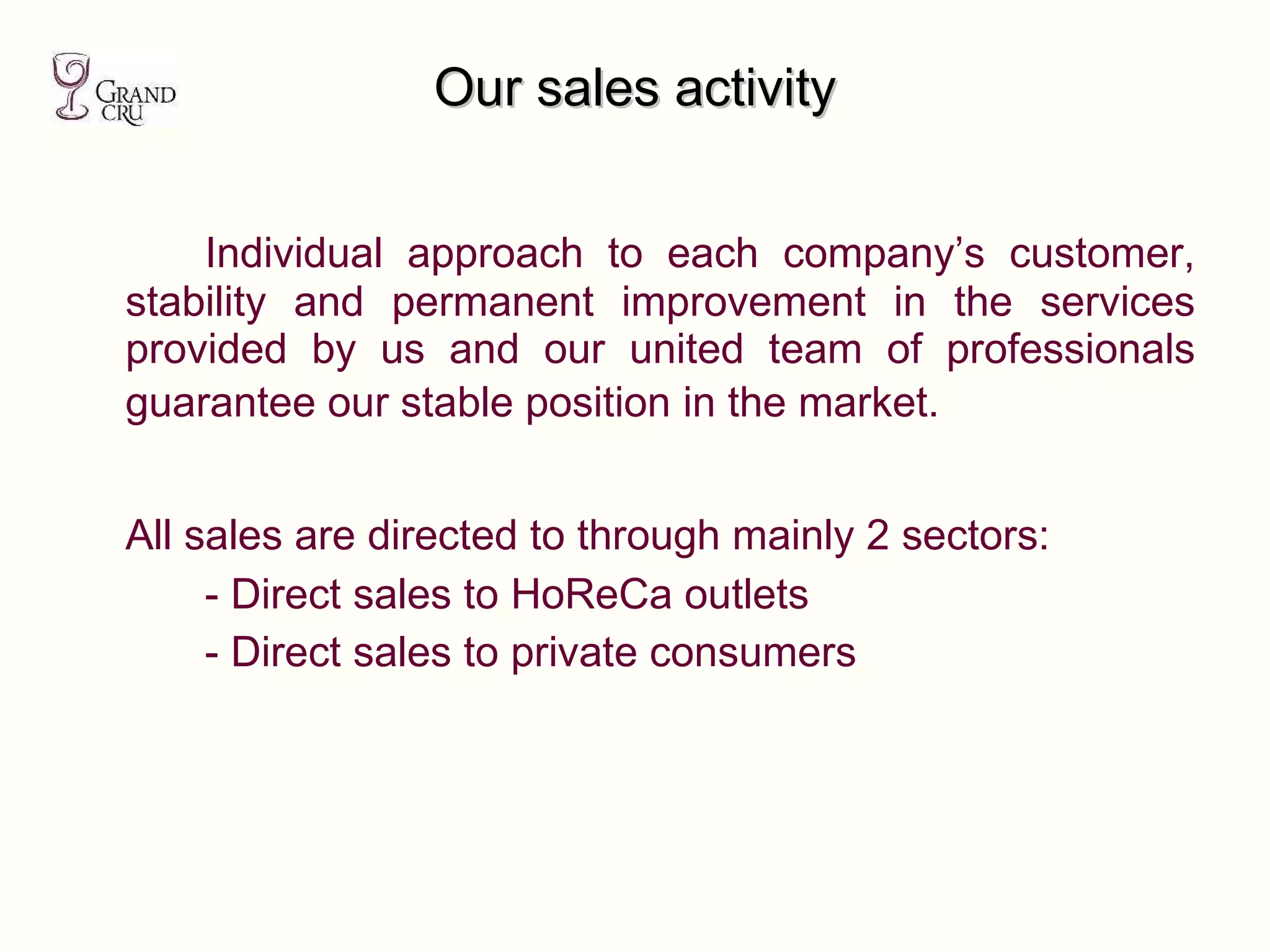 I ndividual approach to each company’s customer, stability and permanent improvement in the services provided by us and our united team of professionals guarantee our stable position  in  the market.   All sales are directed to through mainly 2 sectors: - Direct sales to HoReCa outlets - Direct sales to private consumers Our sales activity 