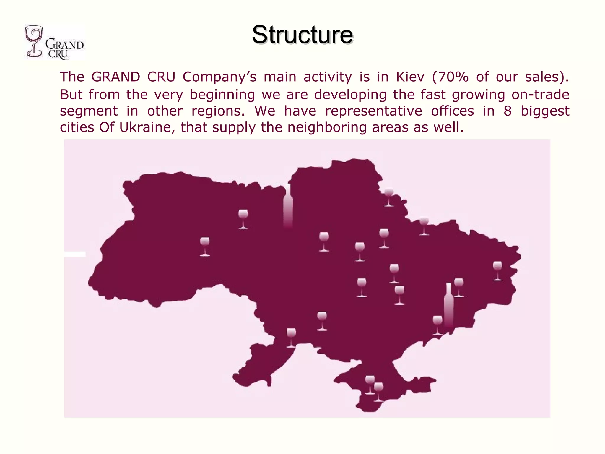 The GRAND CRU Company’s main activity is in Kiev (70% of our sales). But from the very beginning we are developing the fast growing on-trade segment in other regions. We have representative offices in 8 biggest cities Of Ukraine, that supply the neighboring areas as well.   Structure 