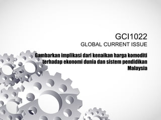 GCI1022
GLOBAL CURRENT ISSUE
Gambarkan implikasi dari kenaikan harga komoditi
terhadap ekonomi dunia dan sistem pendidikan
Malaysia
 