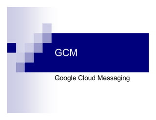 GCM
Google Cloud Messaging

 