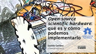 Open-source
scientific hardware:
qué es y cómo
podemos
implementarlo
Gastón Corthey
gcorthey@unsam.edu.ar
 