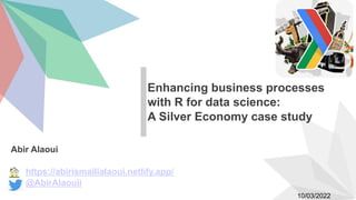 Abir Alaoui
https://abirismailialaoui.netlify.app/
@AbirAlaouii
Enhancing business processes
with R for data science:
A Silver Economy case study
10/03/2022
 