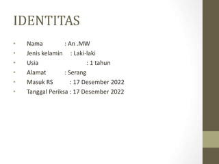 IDENTITAS
• Nama : An .MW
• Jenis kelamin : Laki-laki
• Usia : 1 tahun
• Alamat : Serang
• Masuk RS : 17 Desember 2022
• Tanggal Periksa : 17 Desember 2022
 