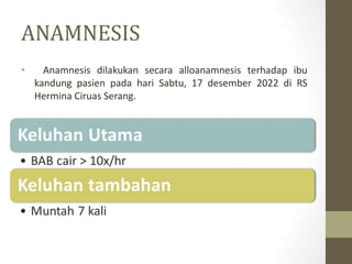 ANAMNESIS
• Anamnesis dilakukan secara alloanamnesis terhadap ibu
kandung pasien pada hari Sabtu, 17 desember 2022 di RS
Hermina Ciruas Serang.
 