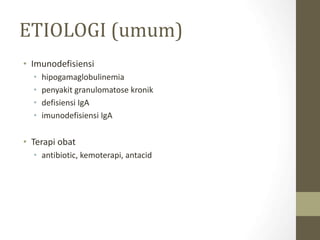 ETIOLOGI (umum)
• Imunodefisiensi
• hipogamaglobulinemia
• penyakit granulomatose kronik
• defisiensi IgA
• imunodefisiensi IgA
• Terapi obat
• antibiotic, kemoterapi, antacid
 