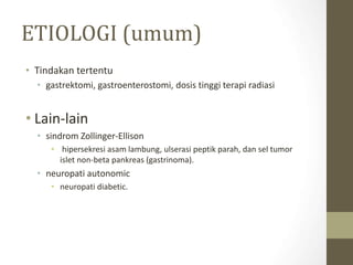 ETIOLOGI (umum)
• Tindakan tertentu
• gastrektomi, gastroenterostomi, dosis tinggi terapi radiasi
• Lain-lain
• sindrom Zollinger-Ellison
• hipersekresi asam lambung, ulserasi peptik parah, dan sel tumor
islet non-beta pankreas (gastrinoma).
• neuropati autonomic
• neuropati diabetic.
 