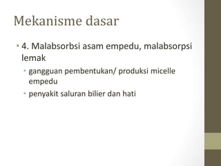 Mekanisme dasar
• 4. Malabsorbsi asam empedu, malabsorpsi
lemak
• gangguan pembentukan/ produksi micelle
empedu
• penyakit saluran bilier dan hati
 