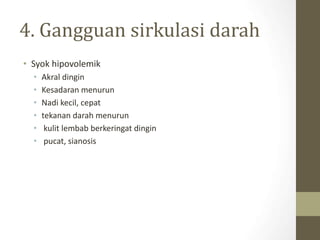 4. Gangguan sirkulasi darah
• Syok hipovolemik
• Akral dingin
• Kesadaran menurun
• Nadi kecil, cepat
• tekanan darah menurun
• kulit lembab berkeringat dingin
• pucat, sianosis
 